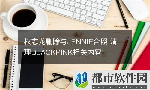 权志龙删除与JENNIE合照 清理BLACKPINK相关内容