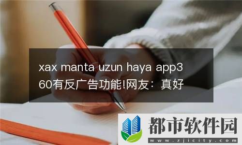 xax manta uzun haya app360有反广告功能!网友：真好，太实用了!
